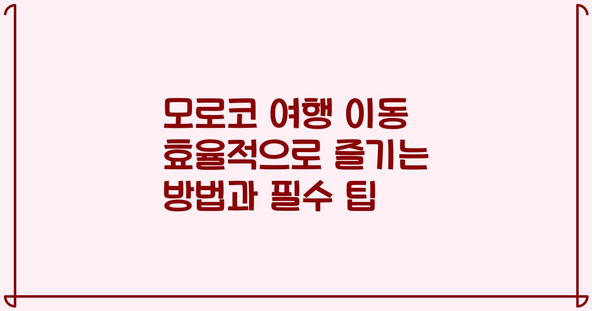 모로코 여행 이동 효율적으로 즐기는 방법과 필수 팁