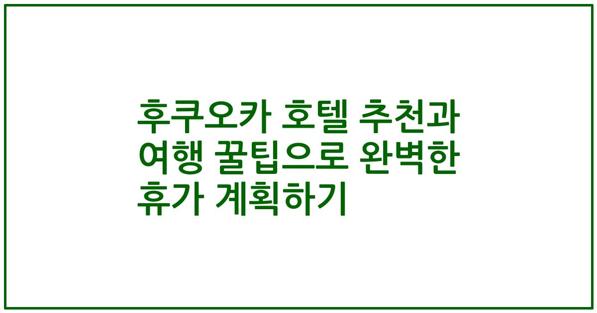 후쿠오카 호텔 추천과 여행 꿀팁으로 완벽한 휴가 계획하기