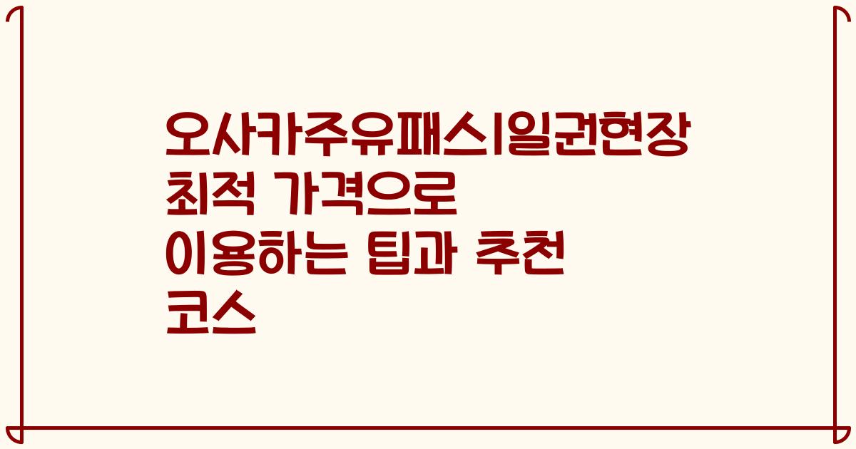 오사카주유패스1일권현장 최적 가격으로 이용하는 팁과 추천 코스