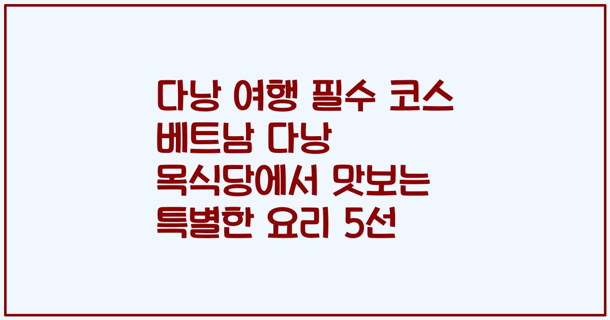 다낭 여행 필수 코스 베트남 다낭 목식당에서 맛보는 특별한 요리 5선