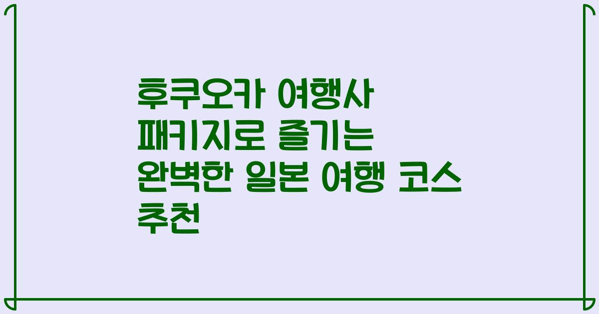 후쿠오카 여행사 패키지로 즐기는 완벽한 일본 여행 코스 추천