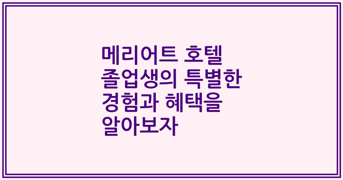 메리어트 호텔 졸업생의 특별한 경험과 혜택을 알아보자