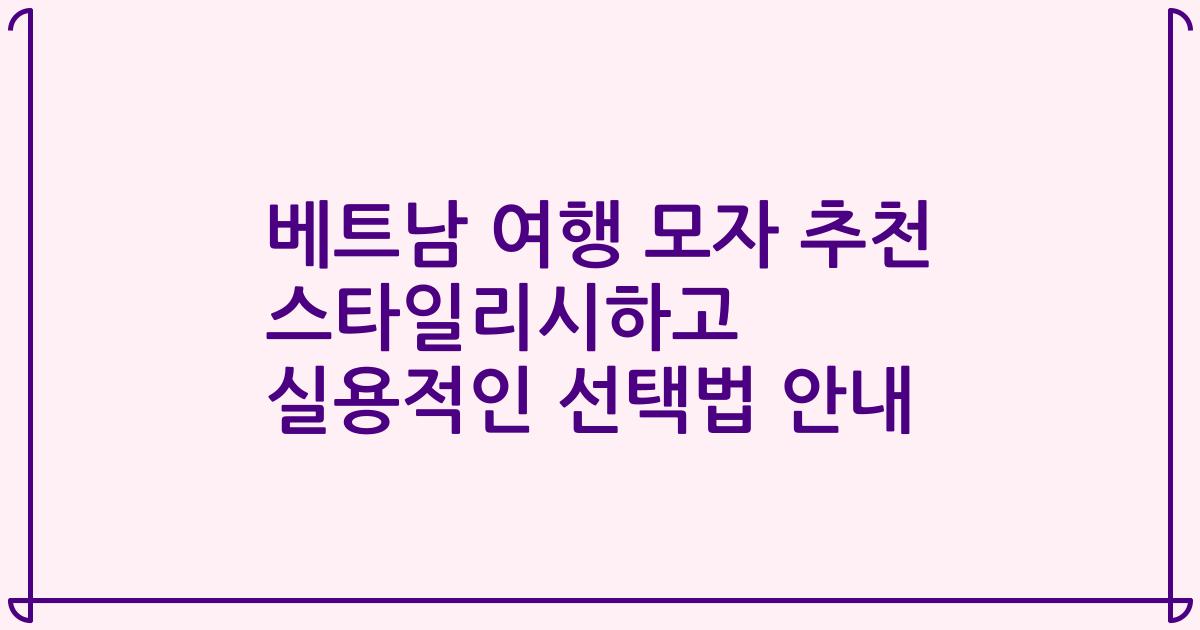 베트남 여행 모자 추천 스타일리시하고 실용적인 선택법 안내