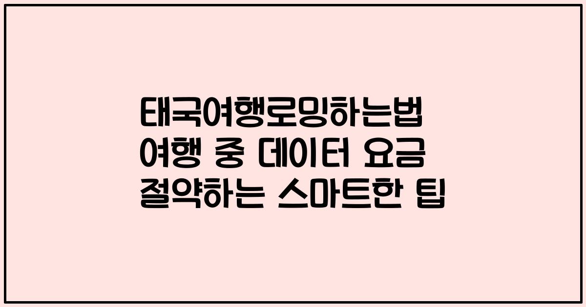 태국여행로밍하는법 여행 중 데이터 요금 절약하는 스마트한 팁