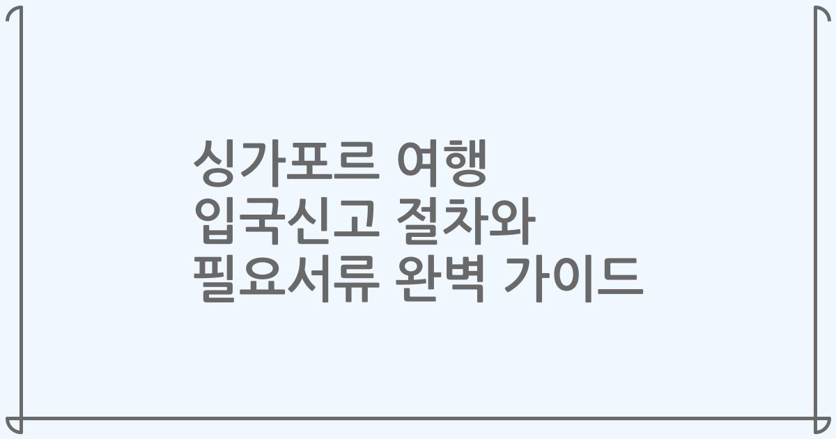 싱가포르 여행 입국신고 절차와 필요서류 완벽 가이드