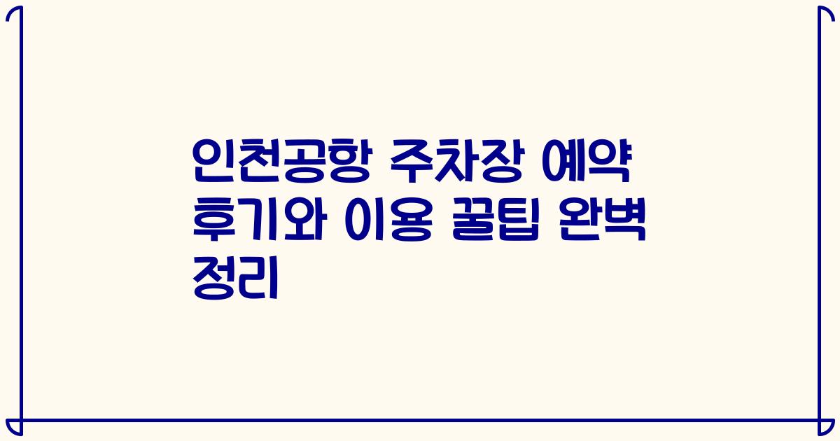 인천공항 주차장 예약 후기와 이용 꿀팁 완벽 정리
