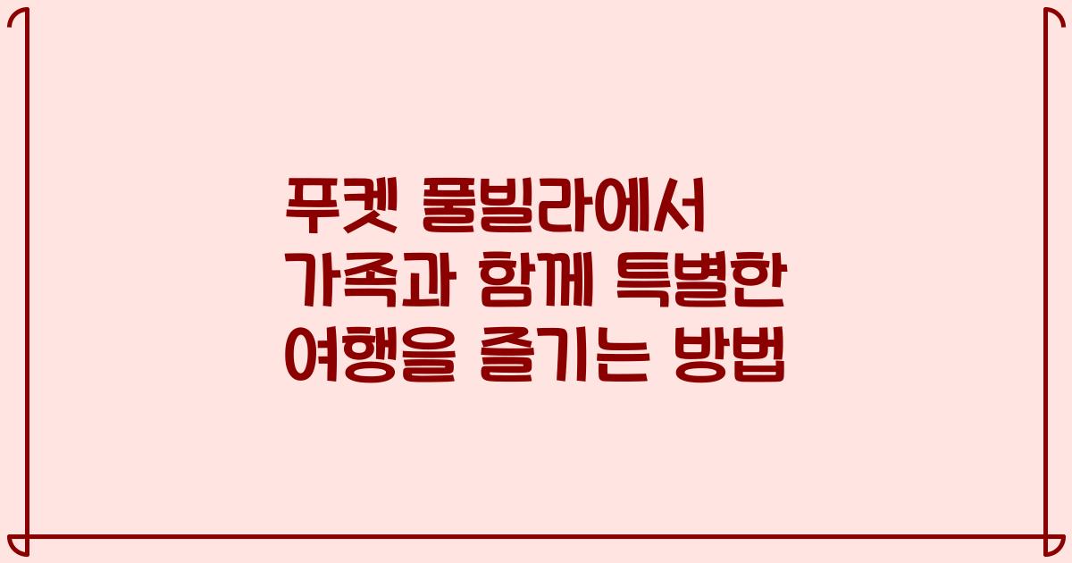 푸켓 풀빌라에서 가족과 함께 특별한 여행을 즐기는 방법
