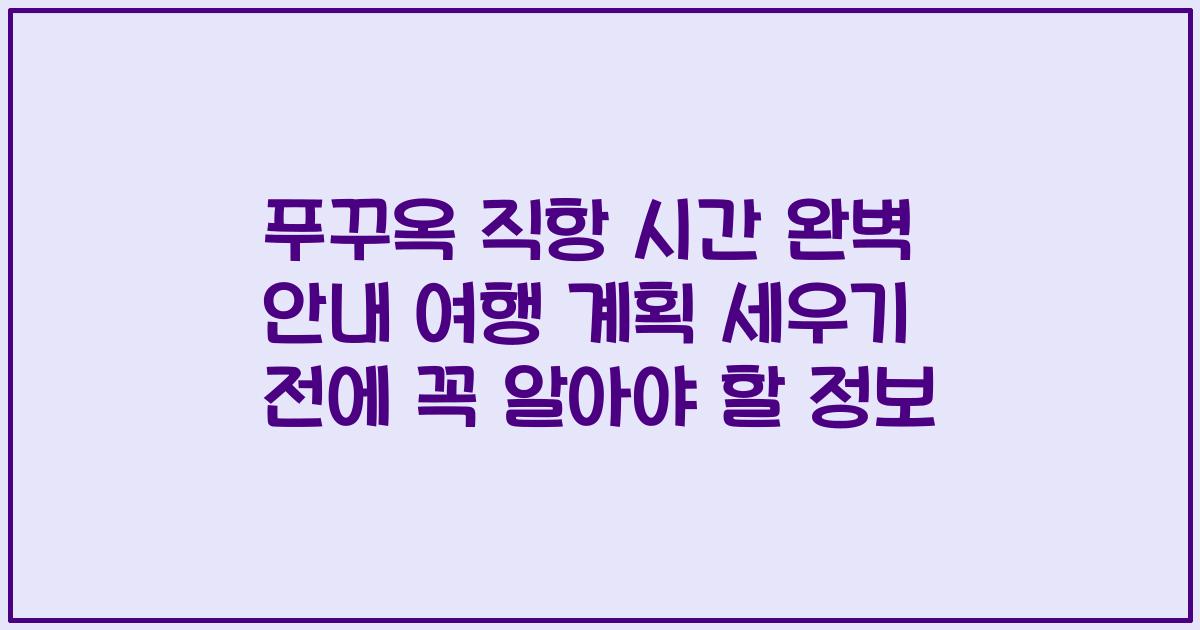 푸꾸옥 직항 시간 완벽 안내 여행 계획 세우기 전에 꼭 알아야 할 정보