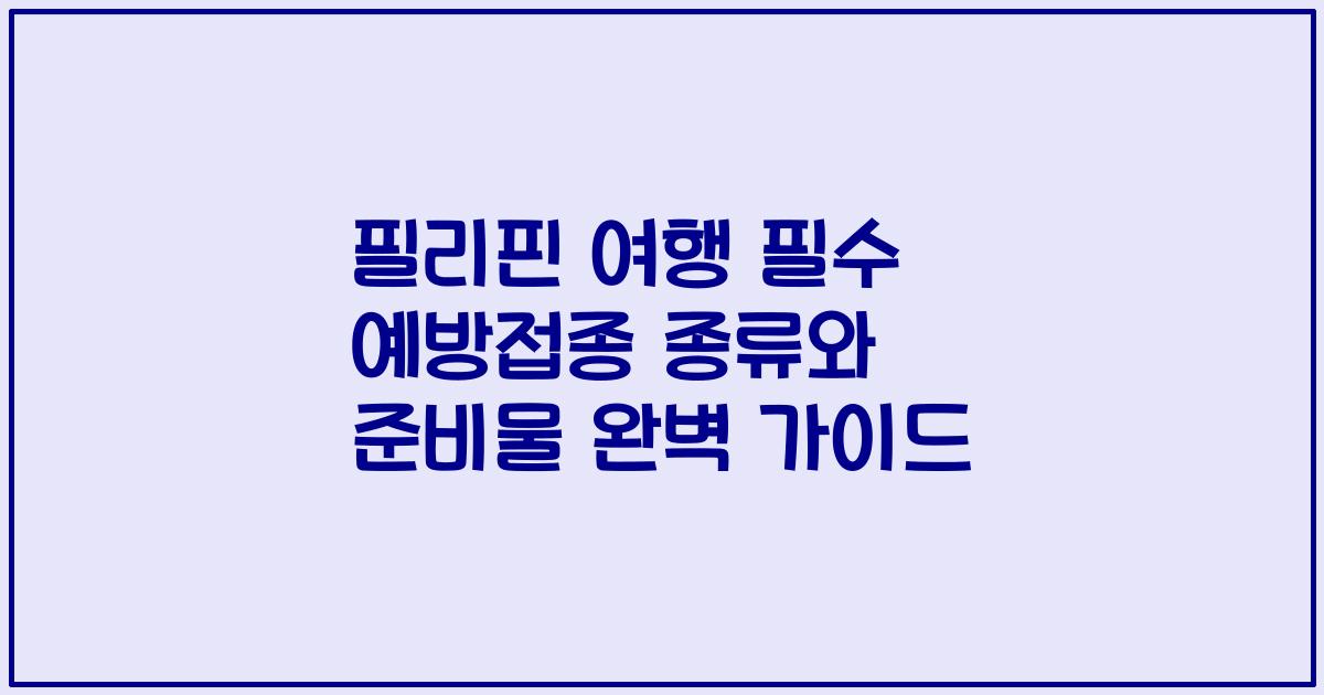 필리핀 여행 필수 예방접종 종류와 준비물 완벽 가이드