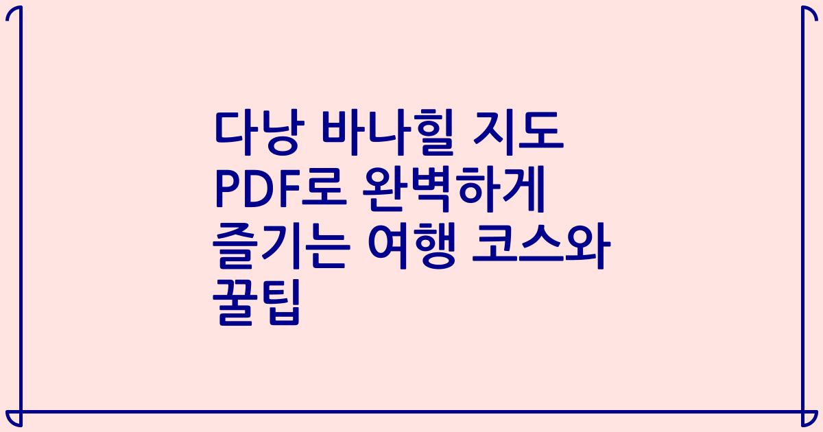 다낭 바나힐 지도 PDF로 완벽하게 즐기는 여행 코스와 꿀팁