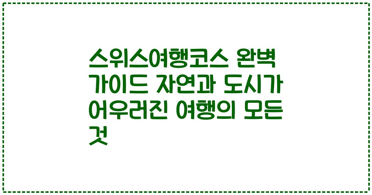 스위스여행코스 완벽 가이드 자연과 도시가 어우러진 여행의 모든 것
