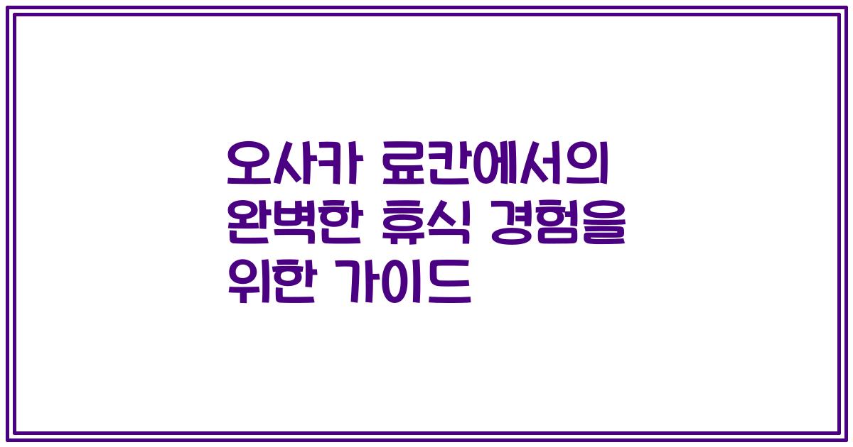 오사카 료칸에서의 완벽한 휴식 경험을 위한 가이드