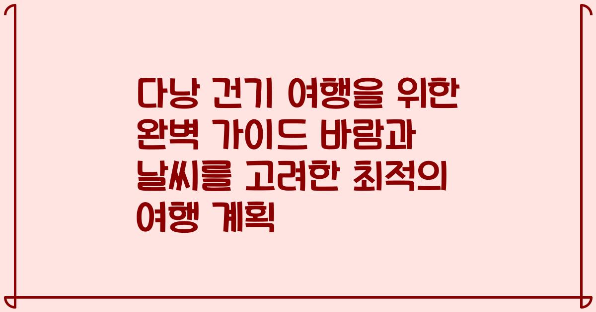 다낭 건기 여행을 위한 완벽 가이드 바람과 날씨를 고려한 최적의 여행 계획