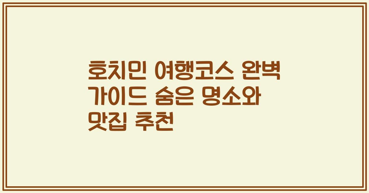 호치민 여행코스 완벽 가이드 숨은 명소와 맛집 추천
