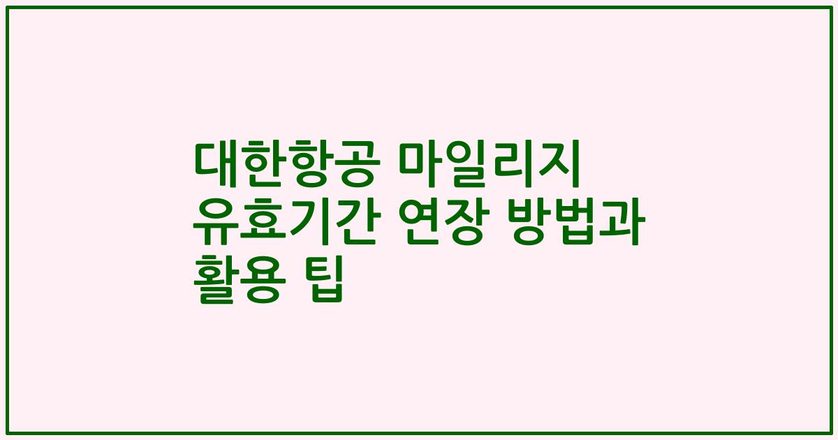 대한항공 마일리지 유효기간 연장 방법과 활용 팁