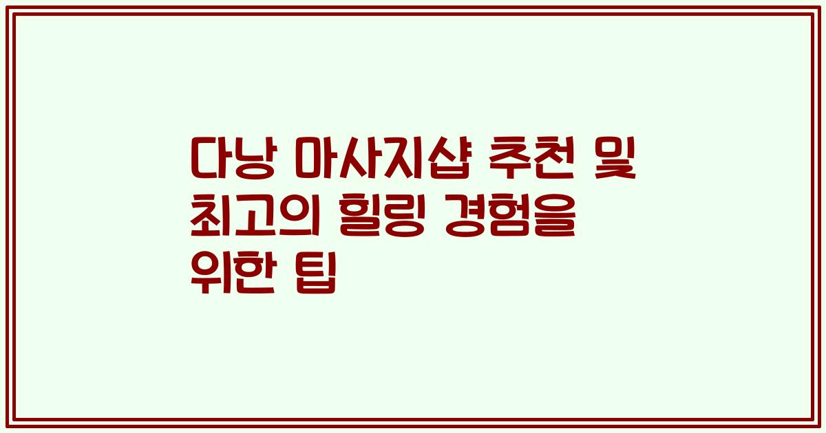 다낭 마사지샵 추천 및 최고의 힐링 경험을 위한 팁