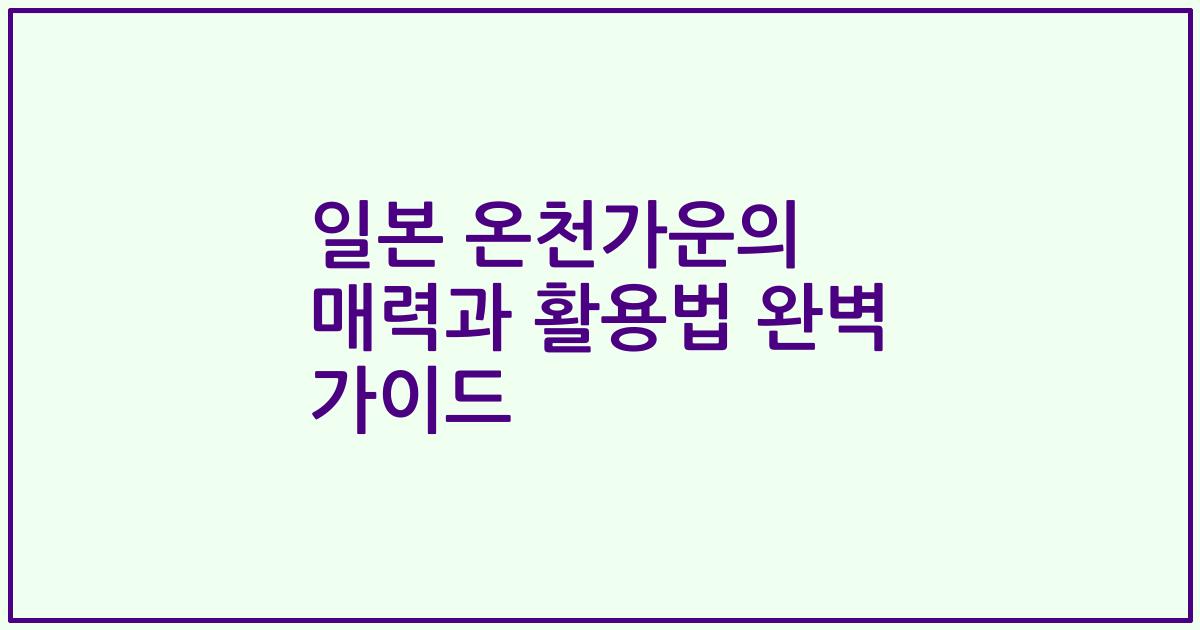 일본 온천가운의 매력과 활용법 완벽 가이드