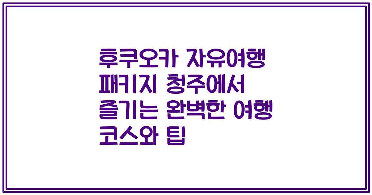 후쿠오카 자유여행 패키지 청주에서 즐기는 완벽한 여행 코스와 팁
