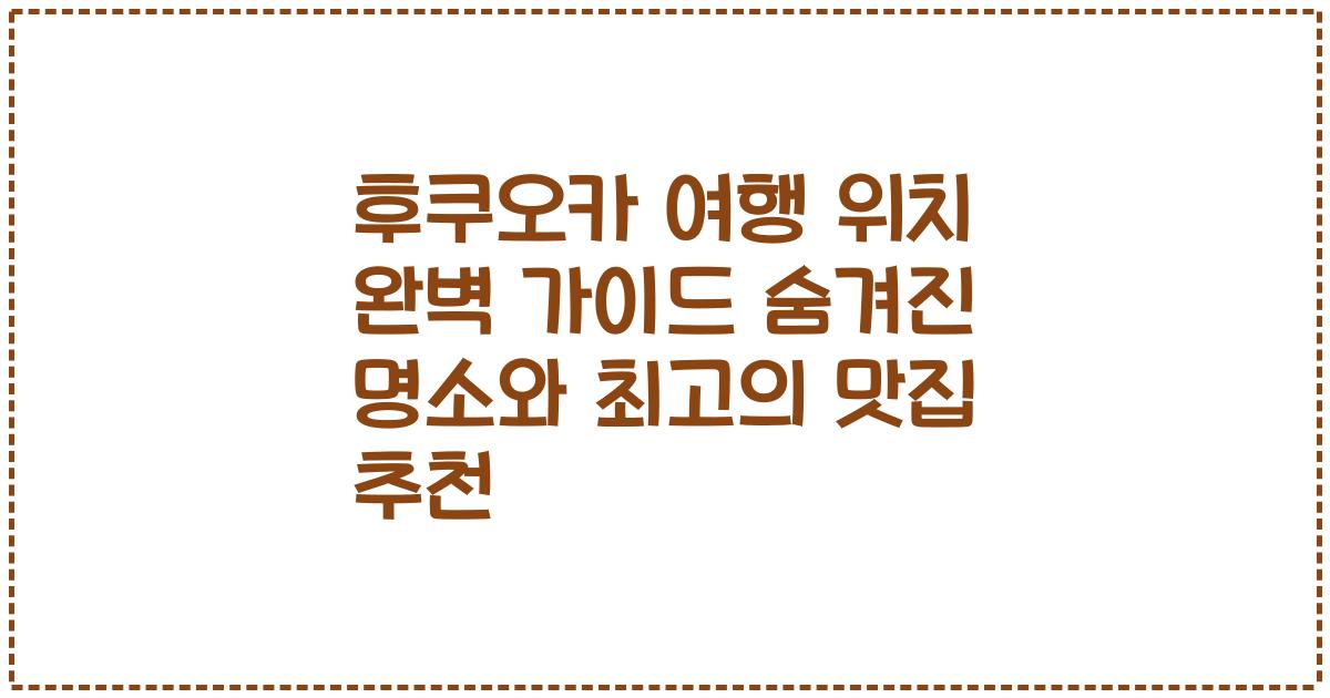 후쿠오카 여행 위치 완벽 가이드 숨겨진 명소와 최고의 맛집 추천