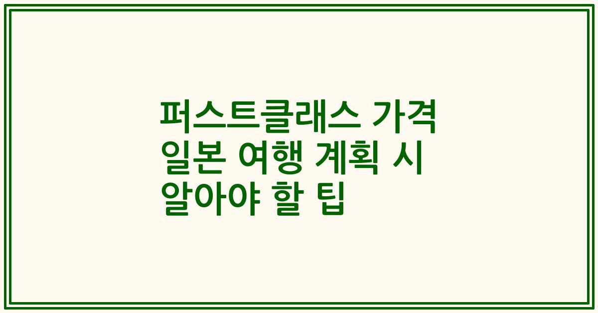 퍼스트클래스 가격 일본 여행 계획 시 알아야 할 팁