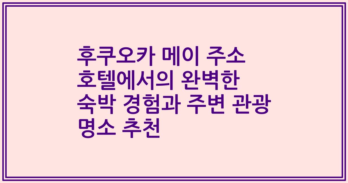 후쿠오카 메이 주소 호텔에서의 완벽한 숙박 경험과 주변 관광 명소 추천