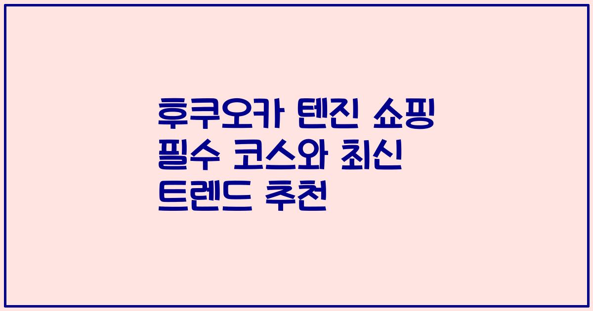 후쿠오카 텐진 쇼핑 필수 코스와 최신 트렌드 추천