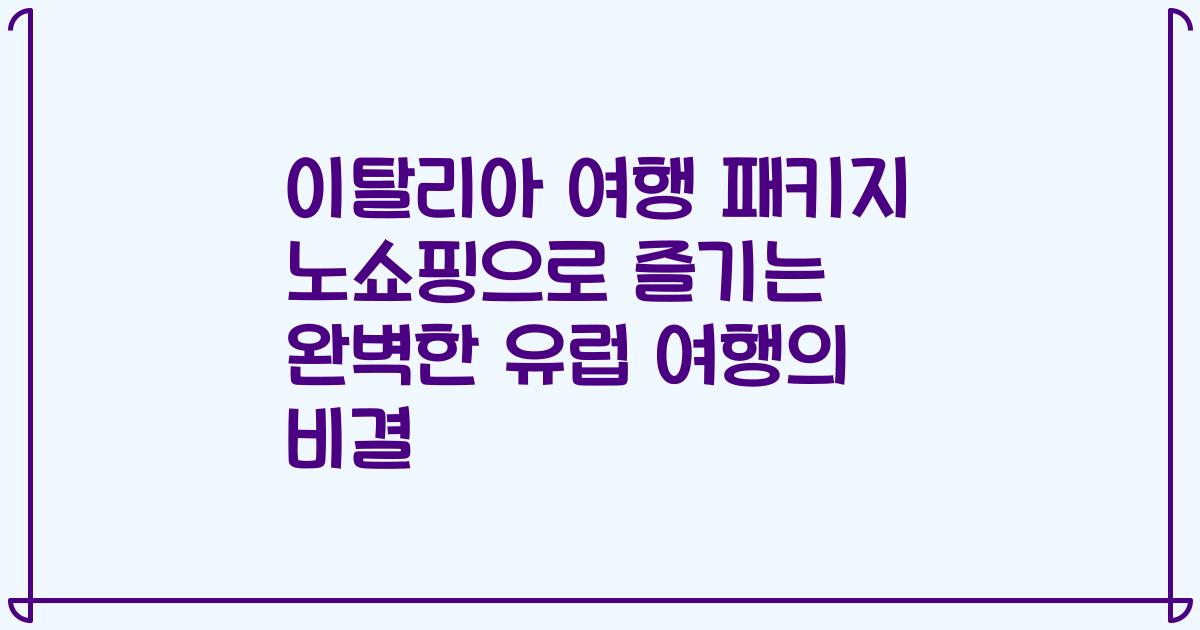 이탈리아 여행 패키지 노쇼핑으로 즐기는 완벽한 유럽 여행의 비결