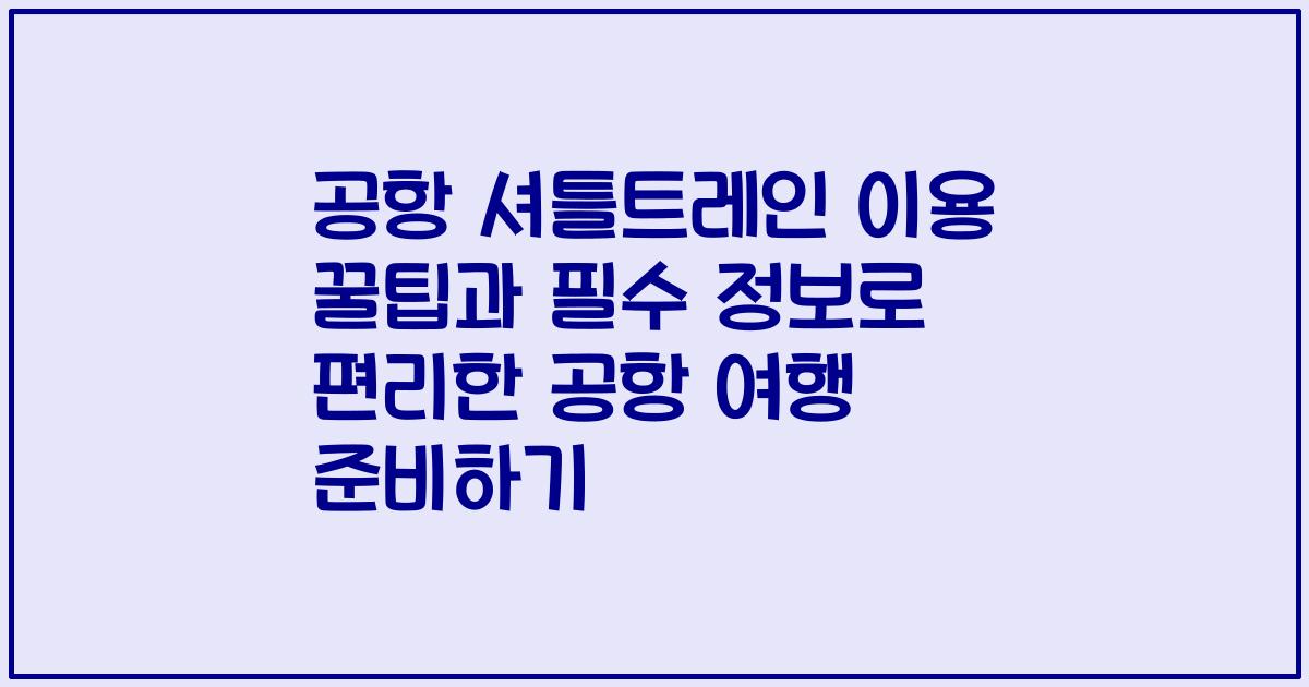 공항 셔틀트레인 이용 꿀팁과 필수 정보로 편리한 공항 여행 준비하기