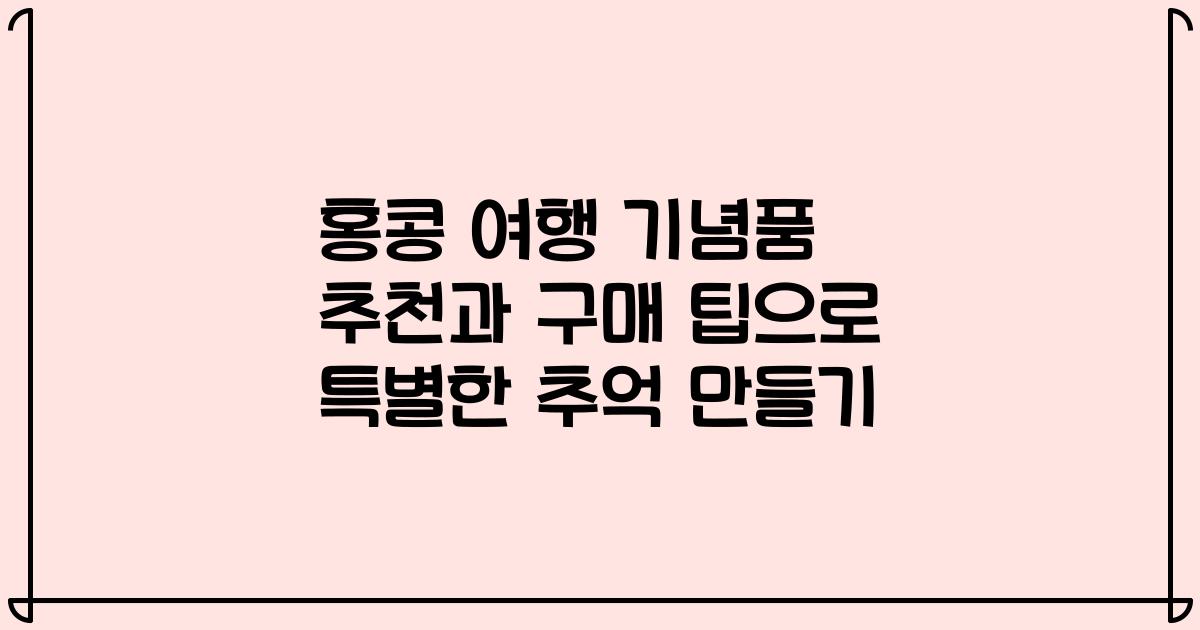홍콩 여행 기념품 추천과 구매 팁으로 특별한 추억 만들기
