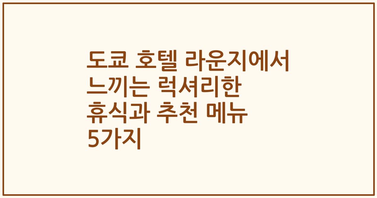 도쿄 호텔 라운지에서 느끼는 럭셔리한 휴식과 추천 메뉴 5가지