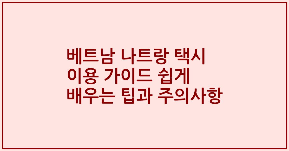 베트남 나트랑 택시 이용 가이드 쉽게 배우는 팁과 주의사항