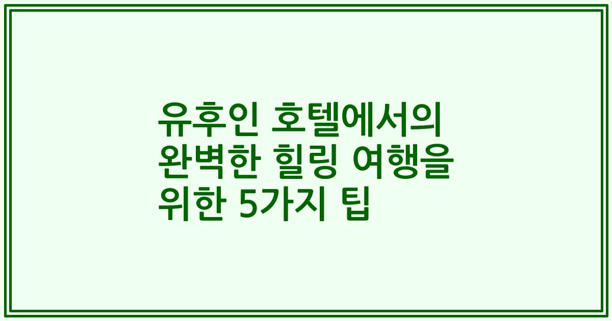 유후인 호텔에서의 완벽한 힐링 여행을 위한 5가지 팁