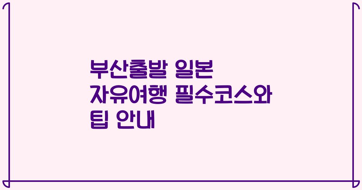 부산출발 일본 자유여행 필수코스와 팁 안내