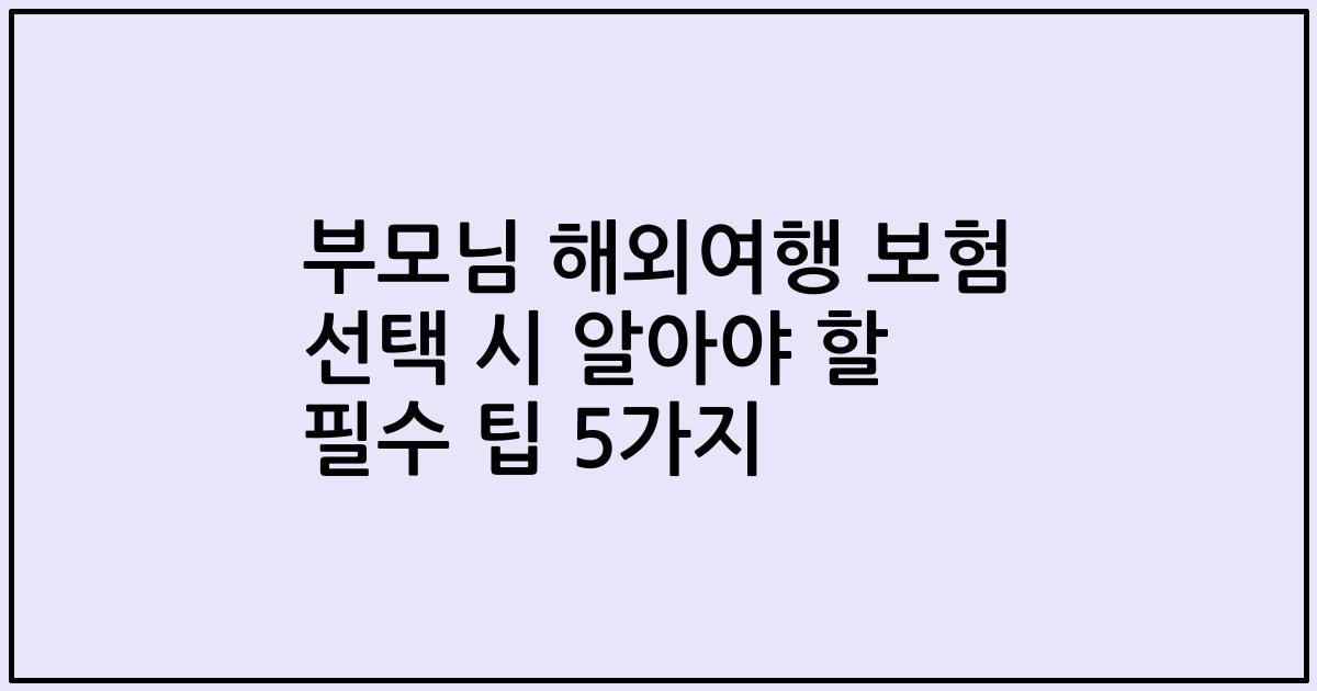 부모님 해외여행 보험 선택 시 알아야 할 필수 팁 5가지