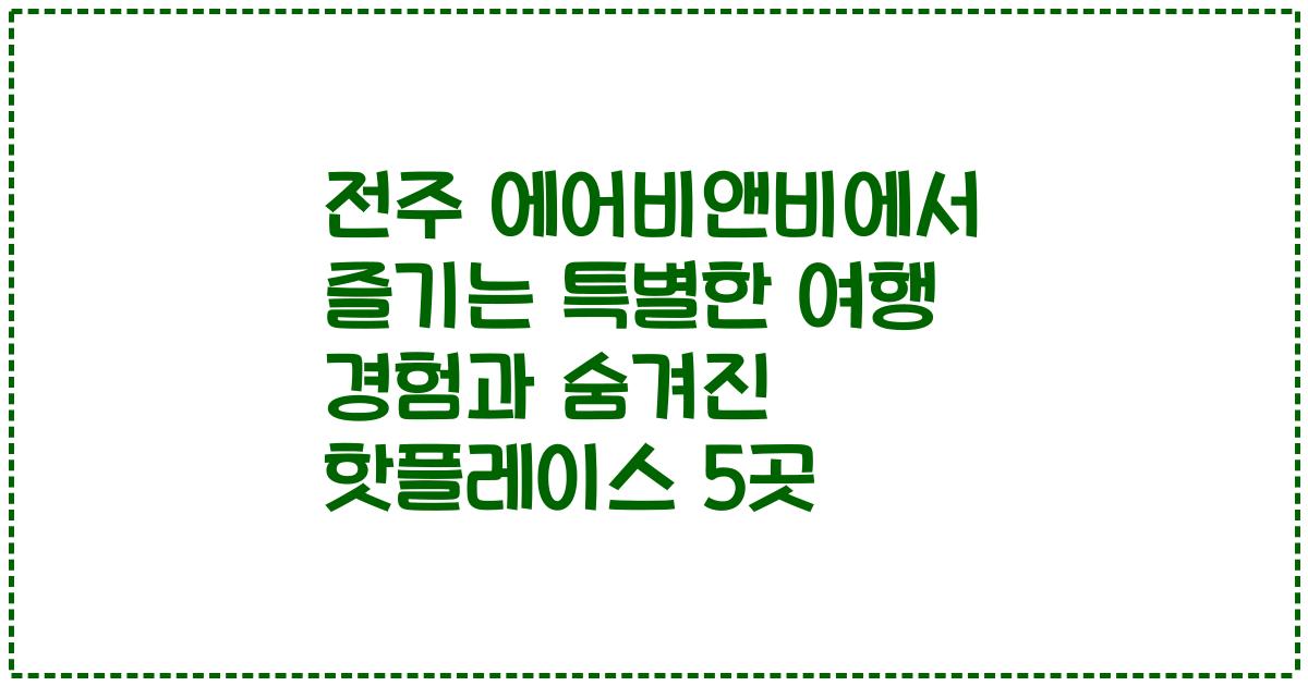 전주 에어비앤비에서 즐기는 특별한 여행 경험과 숨겨진 핫플레이스 5곳