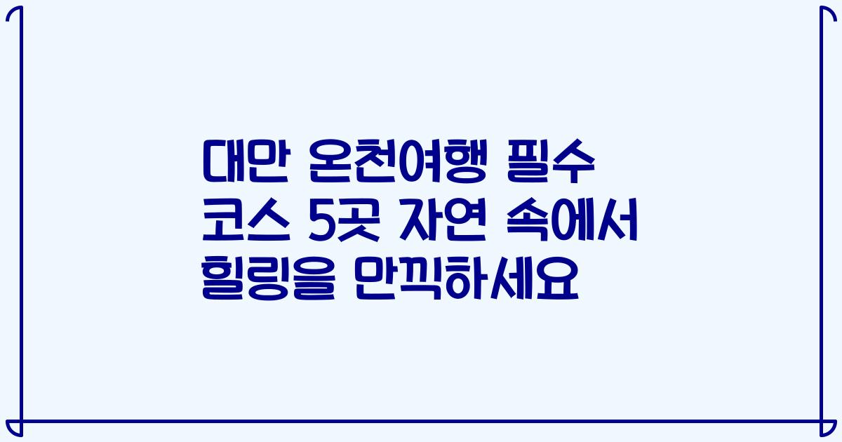 대만 온천여행 필수 코스 5곳 자연 속에서 힐링을 만끽하세요