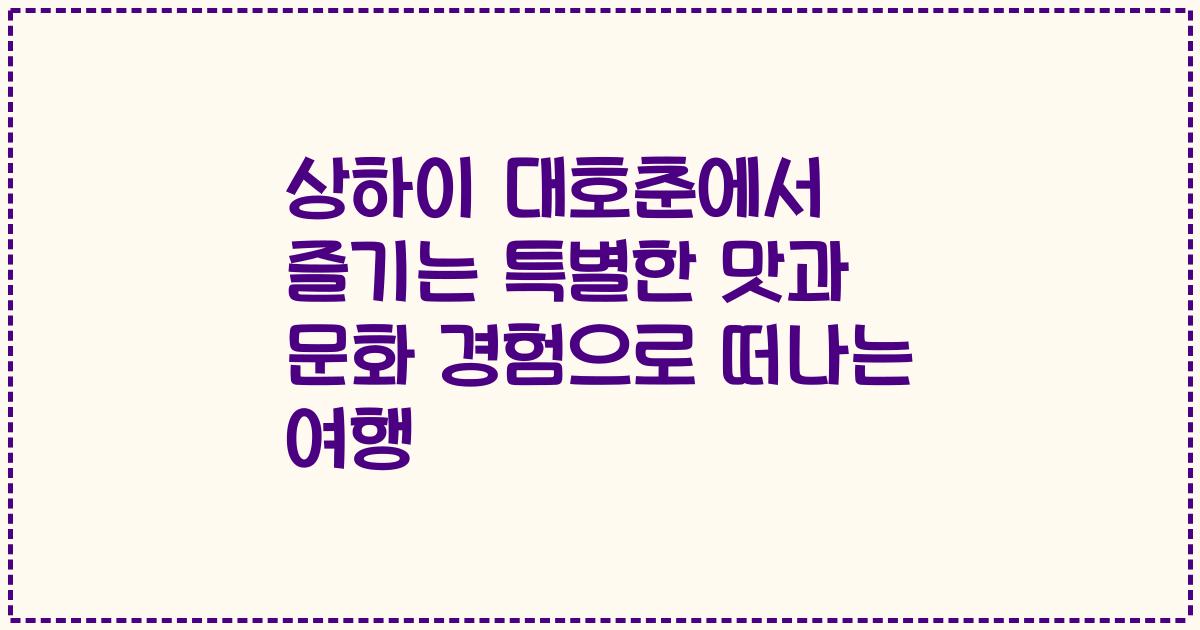 상하이 대호춘에서 즐기는 특별한 맛과 문화 경험으로 떠나는 여행