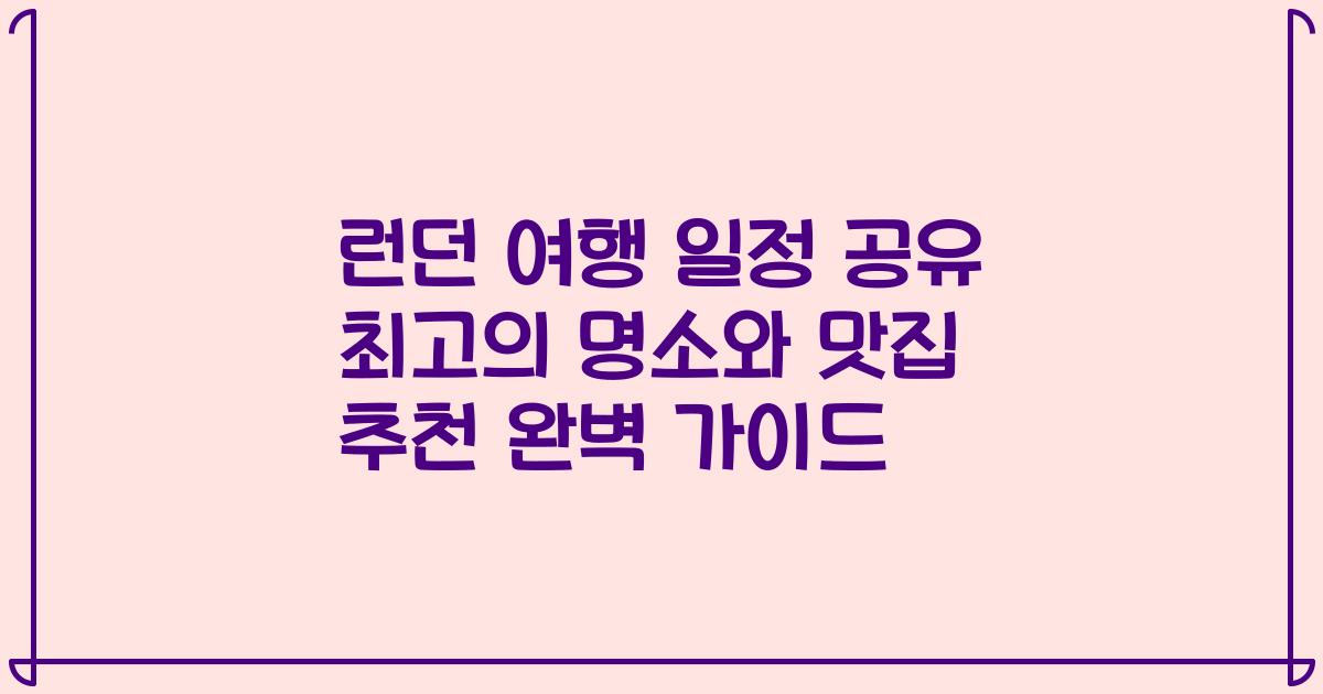 런던 여행 일정 공유 최고의 명소와 맛집 추천 완벽 가이드