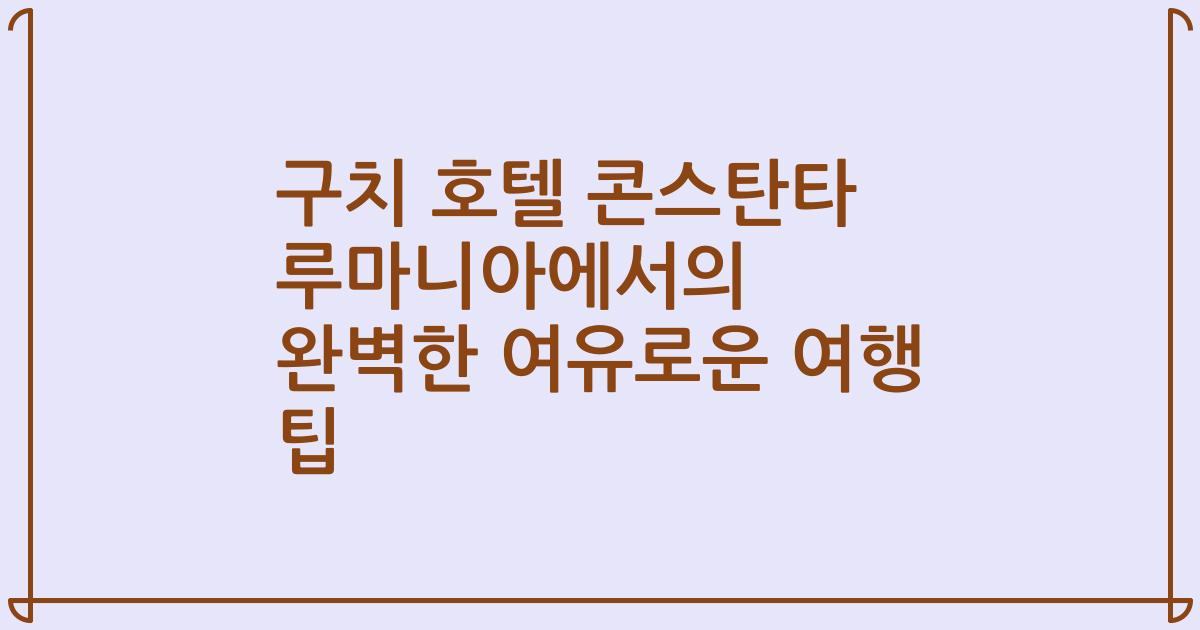 구치 호텔 콘스탄타 루마니아에서의 완벽한 여유로운 여행 팁