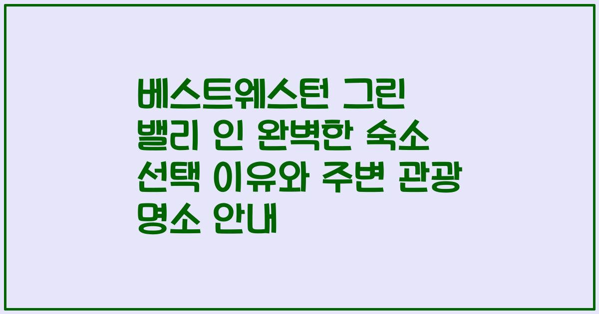 베스트웨스턴 그린 밸리 인 완벽한 숙소 선택 이유와 주변 관광 명소 안내