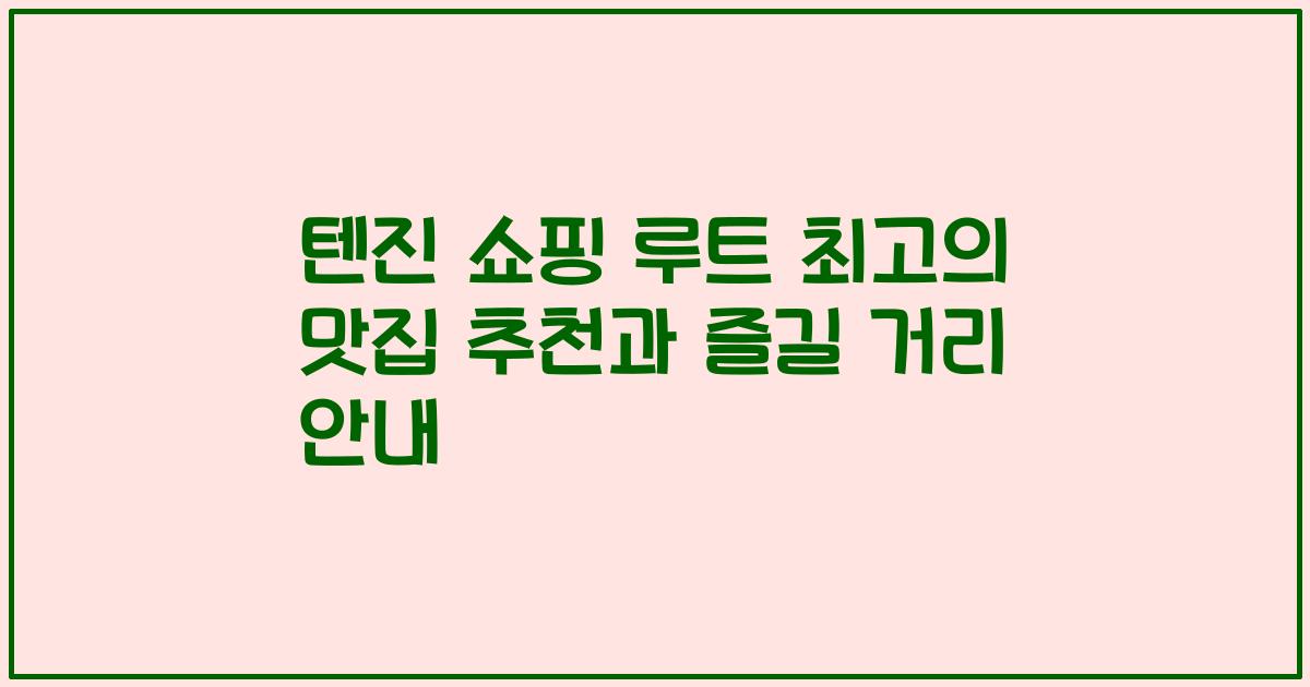텐진 쇼핑 루트 최고의 맛집 추천과 즐길 거리 안내