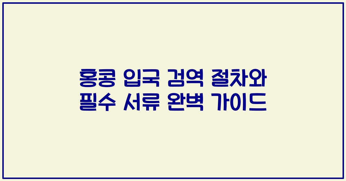 홍콩 입국 검역 절차와 필수 서류 완벽 가이드