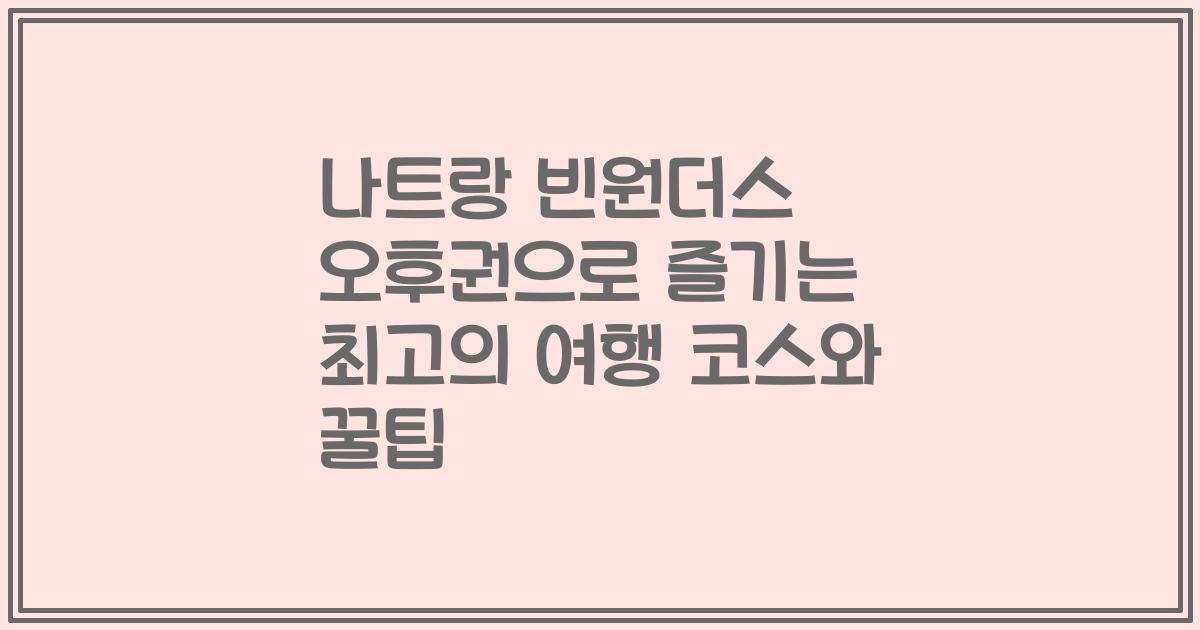 나트랑 빈원더스 오후권으로 즐기는 최고의 여행 코스와 꿀팁