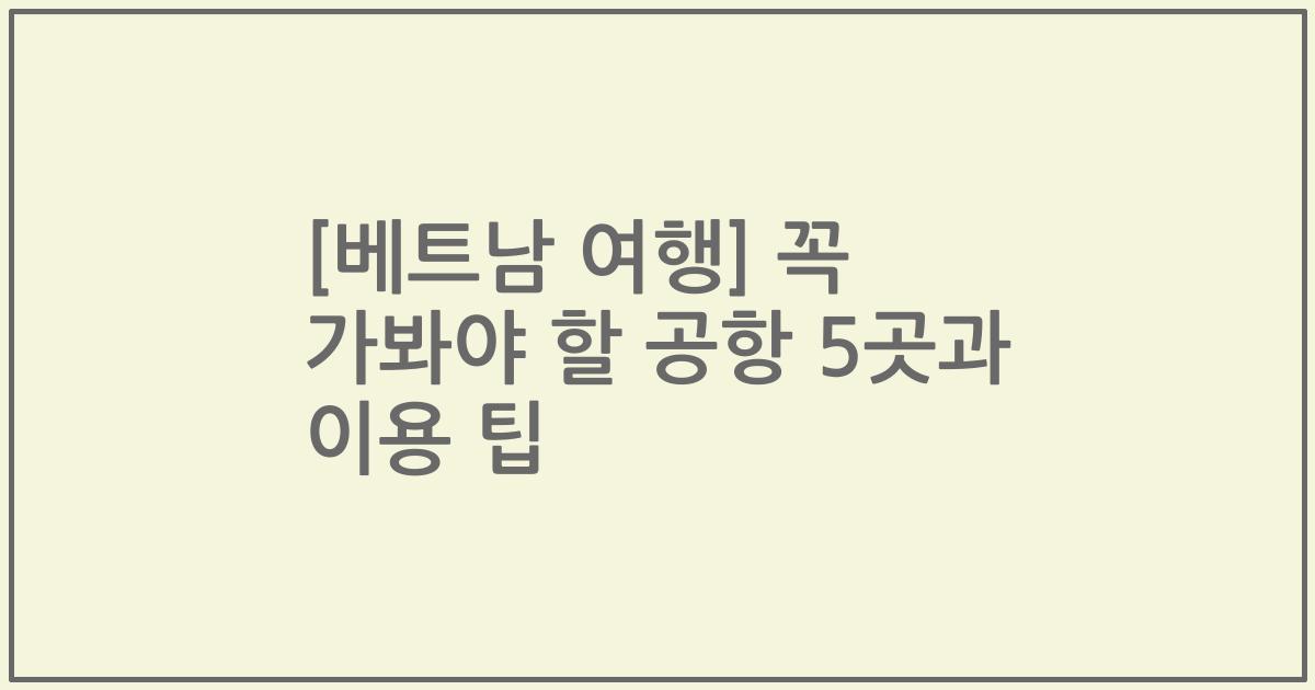 [베트남 여행] 꼭 가봐야 할 공항 5곳과 이용 팁