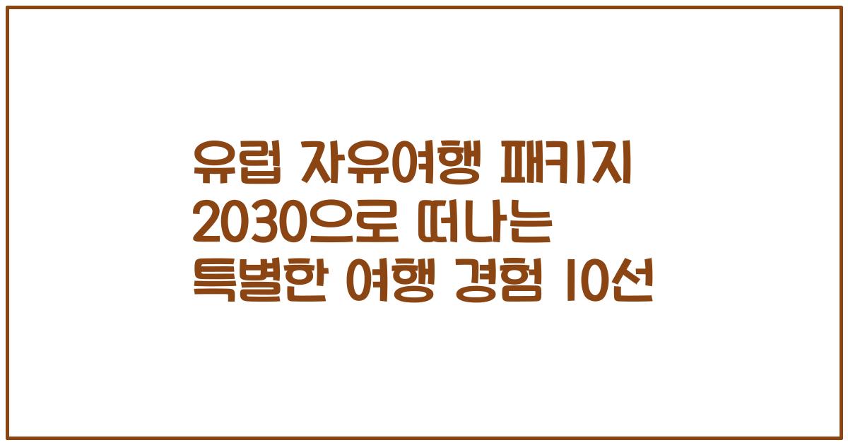 유럽 자유여행 패키지 2030으로 떠나는 특별한 여행 경험 10선
