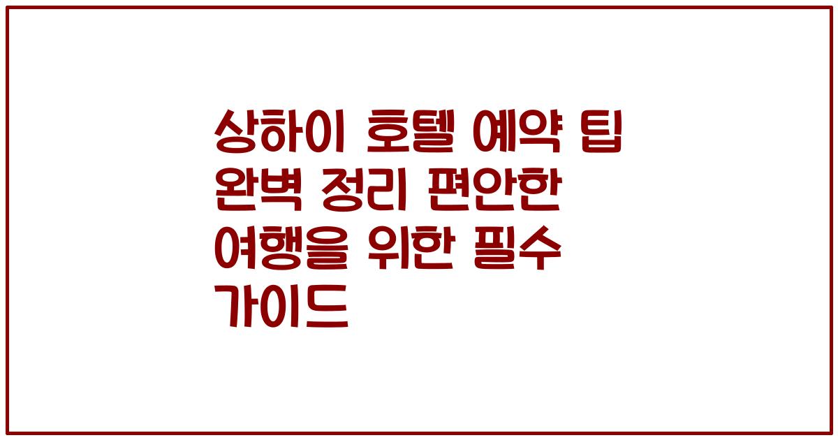 상하이 호텔 예약 팁 완벽 정리 편안한 여행을 위한 필수 가이드