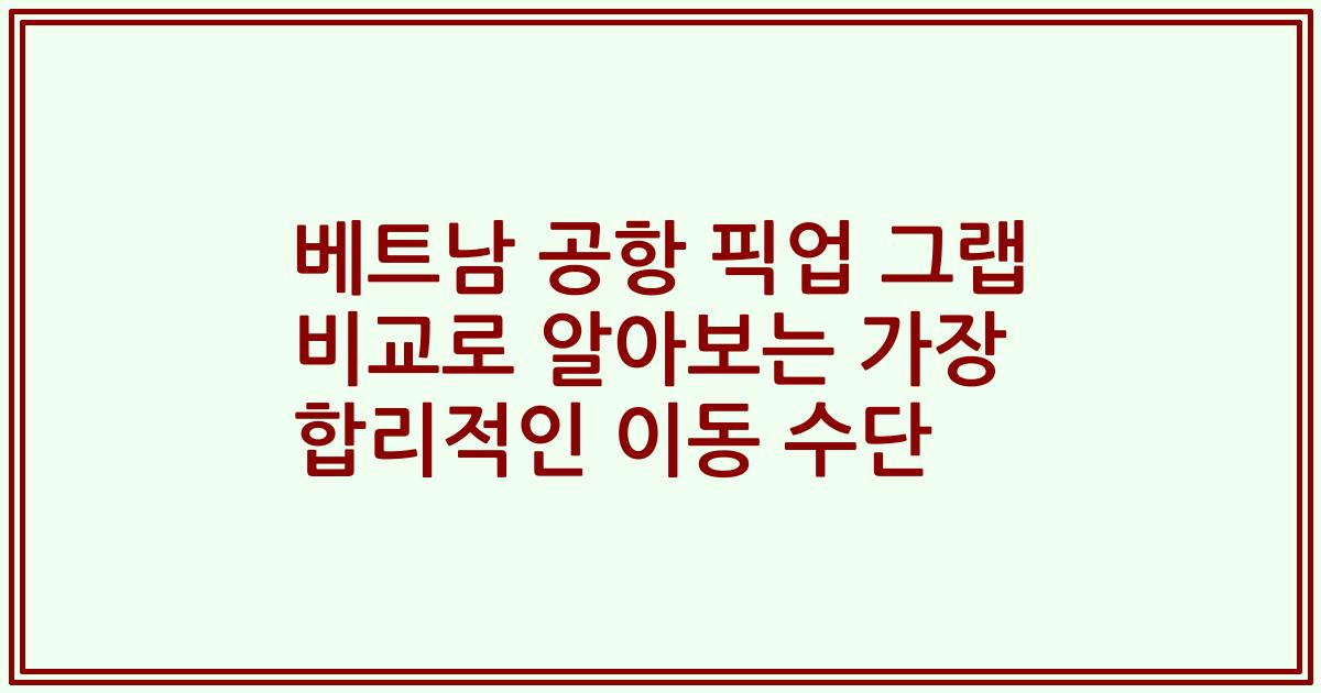 베트남 공항 픽업 그랩 비교로 알아보는 가장 합리적인 이동 수단