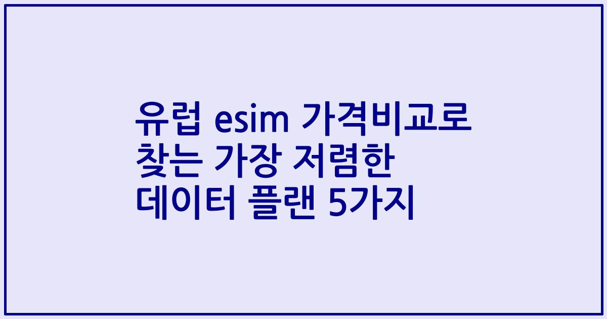 유럽 esim 가격비교로 찾는 가장 저렴한 데이터 플랜 5가지