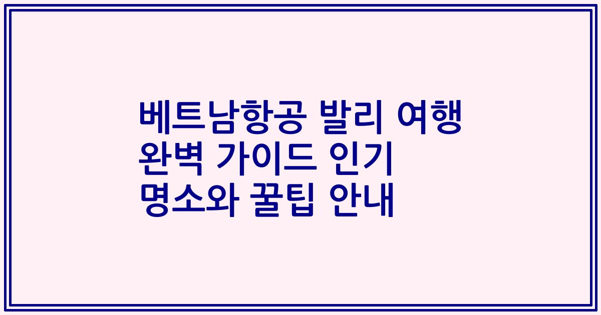 베트남항공 발리 여행 완벽 가이드 인기 명소와 꿀팁 안내