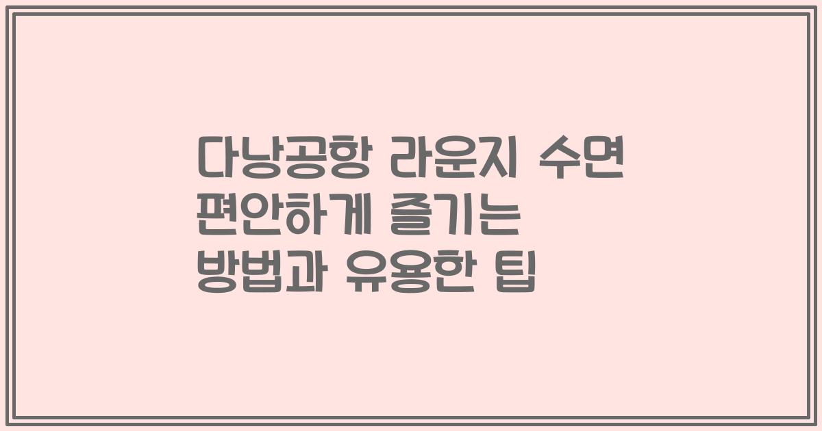 다낭공항 라운지 수면 편안하게 즐기는 방법과 유용한 팁